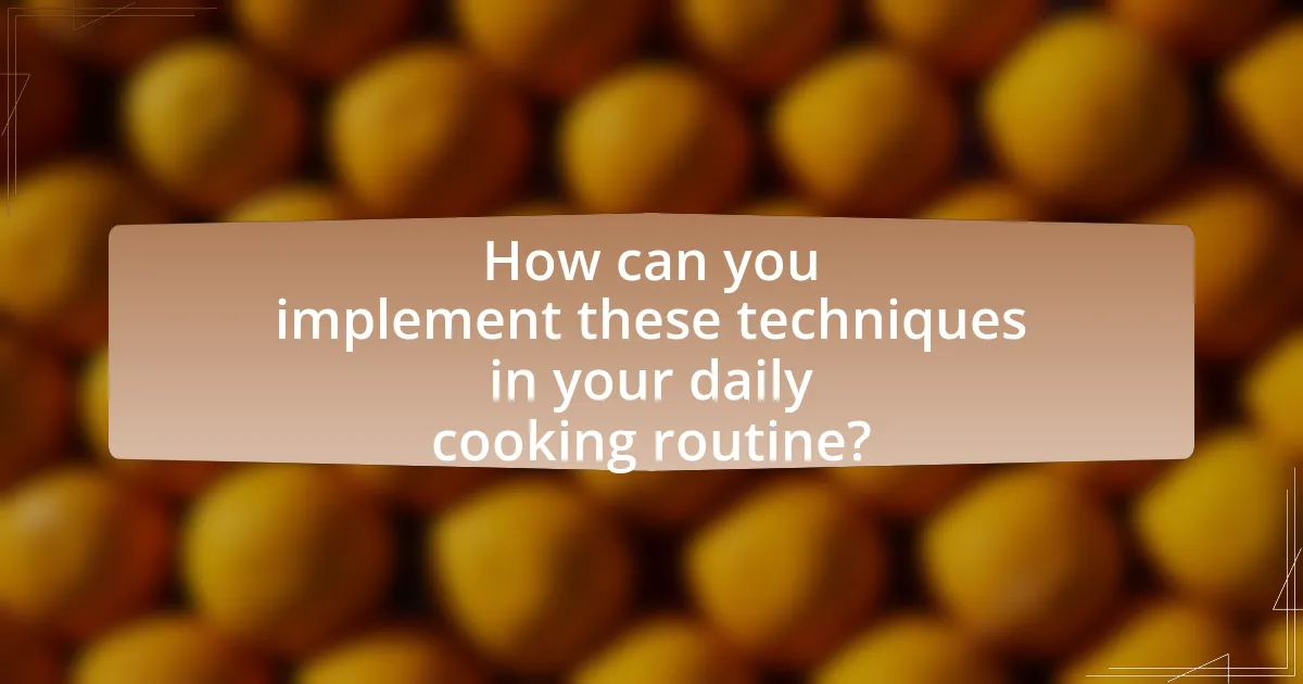 How can you implement these techniques in your daily cooking routine?